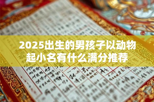 2025出生的男孩子以动物起小名有什么满分推荐