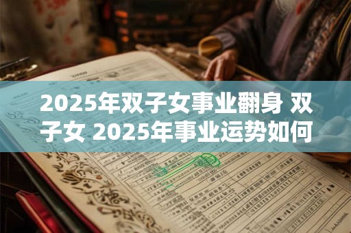 2025年双子女事业翻身 双子女 2025年事业运势如何