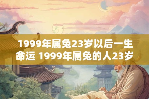 1999年属兔23岁以后一生命运 1999年属兔的人23岁以后的命运如何