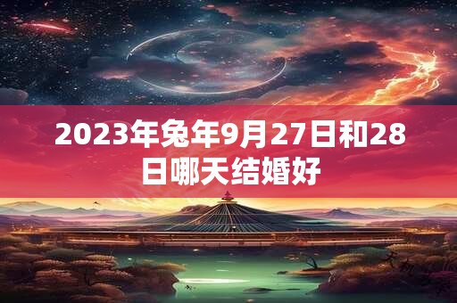 2023年兔年9月27日和28日哪天结婚好