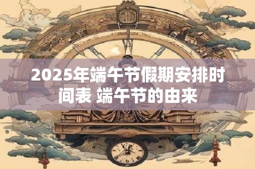 2025年端午节假期安排时间表 端午节的由来