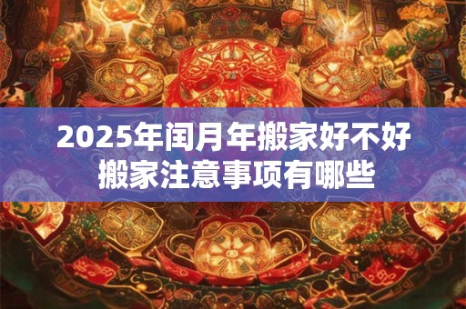 2025年闰月年搬家好不好 搬家注意事项有哪些