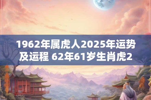 1962年属虎人2025年运势及运程 62年61岁生肖虎2025年每月运势