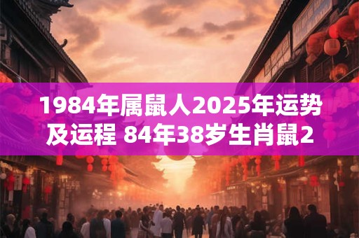 1984年属鼠人2025年运势及运程 84年38岁生肖鼠2025年每月运势