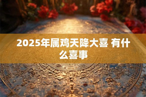 2025年属鸡天降大喜 有什么喜事