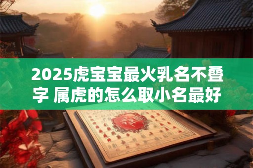 2025虎宝宝最火乳名不叠字 属虎的怎么取小名最好