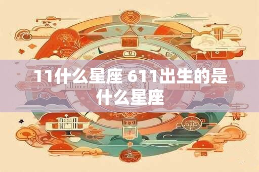 11什么星座 611出生的是什么星座