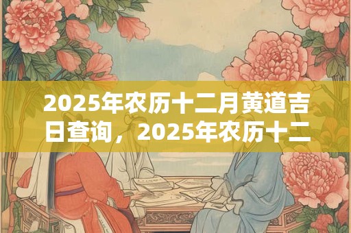 2025年农历十二月黄道吉日查询，2025年农历十二月最好的日子