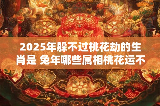 2025年躲不过桃花劫的生肖是 兔年哪些属相桃花运不好