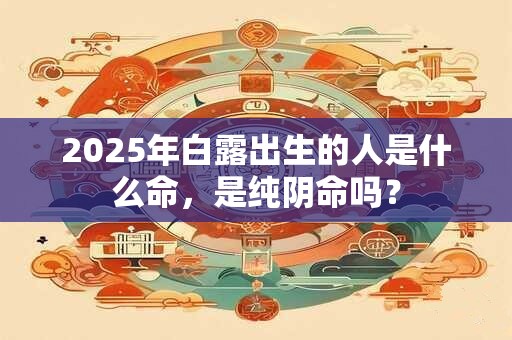 2025年白露出生的人是什么命，是纯阴命吗？