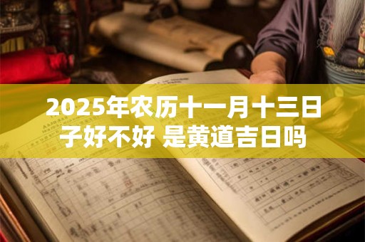 2025年农历十一月十三日子好不好 是黄道吉日吗