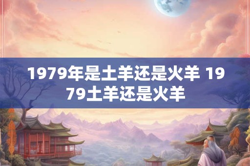 1979年是土羊还是火羊 1979土羊还是火羊