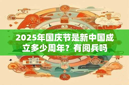 2025年国庆节是新中国成立多少周年？有阅兵吗