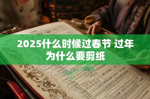 2025什么时候过春节 过年为什么要剪纸