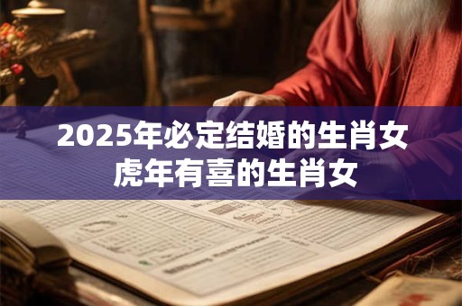 2025年必定结婚的生肖女 虎年有喜的生肖女