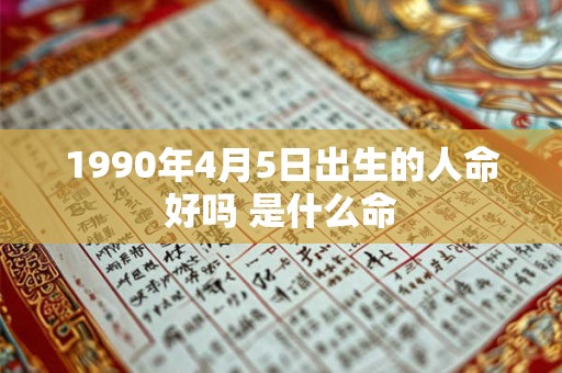 1990年4月5日出生的人命好吗 是什么命