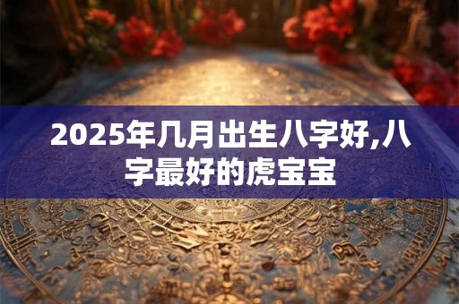 2025年几月出生八字好,八字最好的虎宝宝
