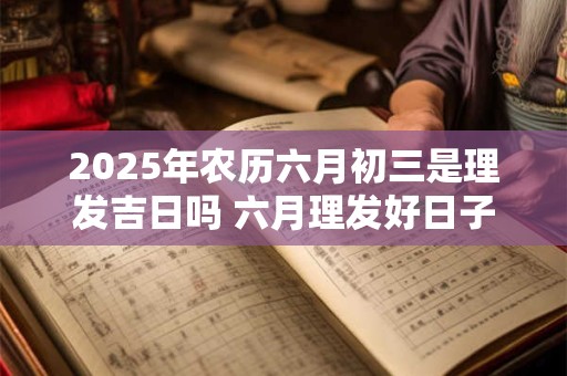 2025年农历六月初三是理发吉日吗 六月理发好日子一览表