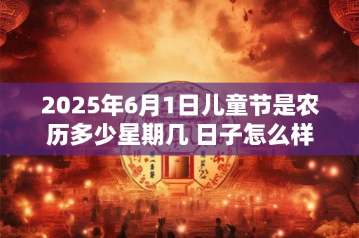 2025年6月1日儿童节是农历多少星期几 日子怎么样