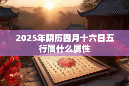 2025年阴历四月十六日五行属什么属性