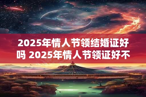 2025年情人节领结婚证好吗 2025年情人节领证好不好