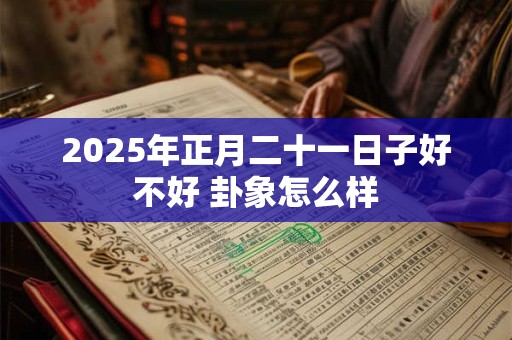 2025年正月二十一日子好不好 卦象怎么样