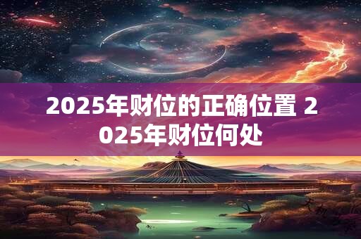 2025年财位的正确位置 2025年财位何处