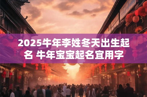 2025牛年李姓冬天出生起名 牛年宝宝起名宜用字