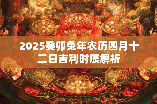 2025癸卯兔年农历四月十二日吉利时辰解析