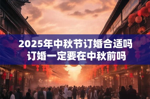 2025年中秋节订婚合适吗 订婚一定要在中秋前吗