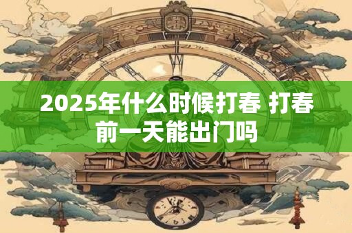 2025年什么时候打春 打春前一天能出门吗