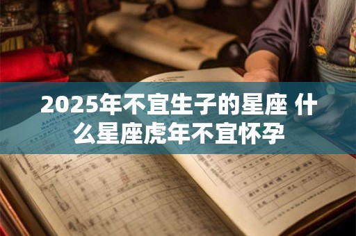 2025年不宜生子的星座 什么星座虎年不宜怀孕