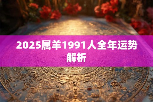 2025属羊1991人全年运势解析