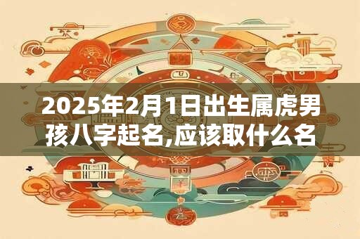 2025年2月1日出生属虎男孩八字起名,应该取什么名字