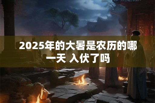 2025年的大暑是农历的哪一天 入伏了吗