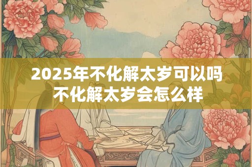 2026年不化解太岁可以吗 不化解太岁会怎么样 2026年不化解太岁可以吗 不化解太岁会怎么样