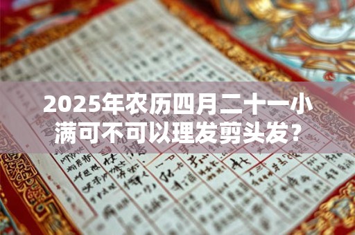 2025年农历四月二十一小满可不可以理发剪头发？