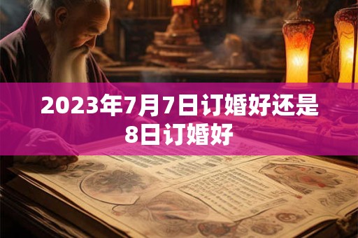 2023年7月7日订婚好还是8日订婚好