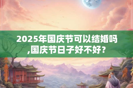 2025年国庆节可以结婚吗,国庆节日子好不好? 2025年国庆节可以结婚吗,国庆节日子好不好?