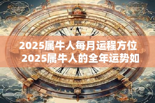 2025属牛人每月运程方位  2025属牛人的全年运势如何