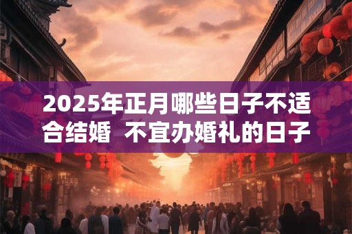 2025年正月哪些日子不适合结婚  不宜办婚礼的日子