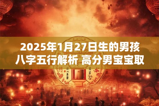 2025年1月27日生的男孩八字五行解析 高分男宝宝取名字