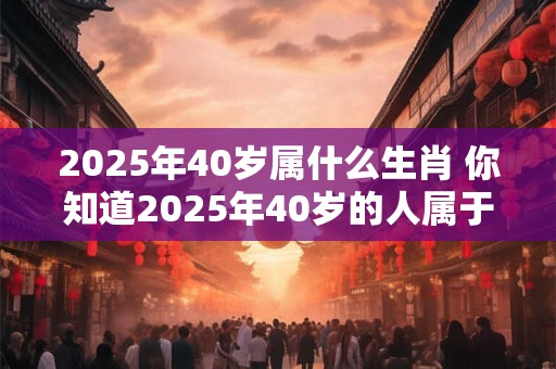 2026年40岁属什么生肖 你知道2026年40岁的人属于哪个生肖吗