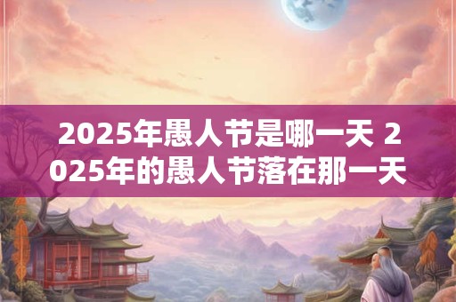 2025年愚人节是哪一天 2025年的愚人节落在那一天