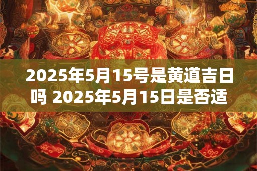 2026年5月15号是黄道吉日吗 2026年5月15日是否适合选黄道吉日 2026年5月15号是黄道吉日吗 2026年5月15日是否适合选黄道吉日