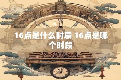 16点是什么时辰 16点是哪个时段