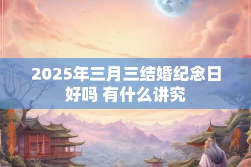 2025年三月三结婚纪念日好吗 有什么讲究