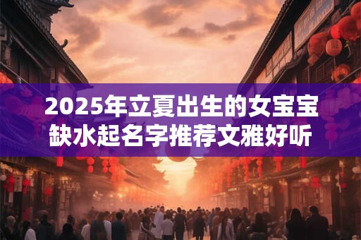 2026年立夏出生的女宝宝缺水起名字推荐文雅好听