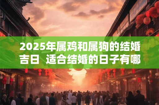 2025年属鸡和属狗的结婚吉日  适合结婚的日子有哪些
