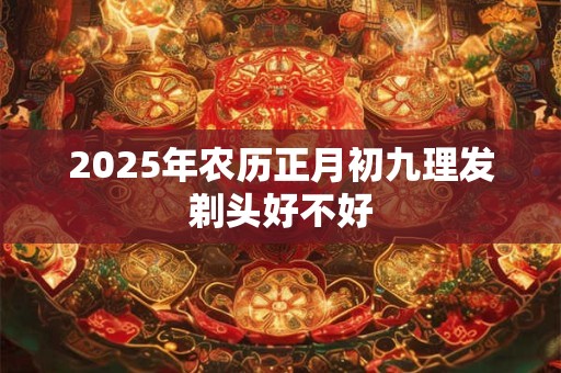 2025年农历正月初九理发剃头好不好